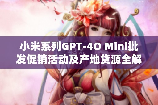 小米系列GPT-4O Mini批发促销活动及产地货源全解读