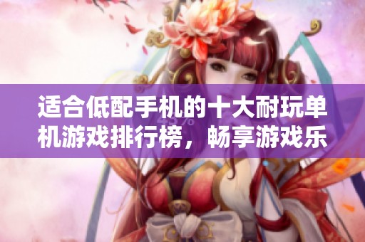 适合低配手机的十大耐玩单机游戏排行榜，畅享游戏乐趣不影响体验