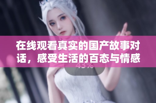 在线观看真实的国产故事对话，感受生活的百态与情感的真实互动