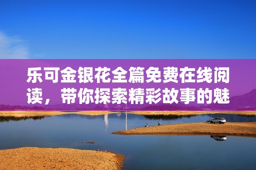 乐可金银花全篇免费在线阅读，带你探索精彩故事的魅力与深意