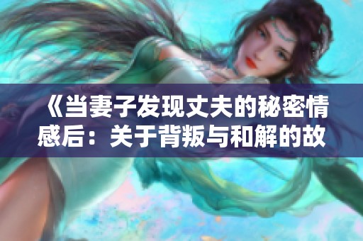 《当妻子发现丈夫的秘密情感后：关于背叛与和解的故事》