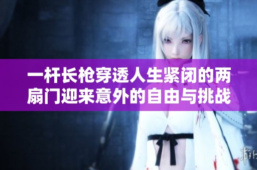 一杆长枪穿透人生紧闭的两扇门迎来意外的自由与挑战