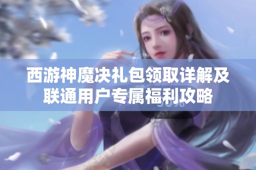 西游神魔决礼包领取详解及联通用户专属福利攻略