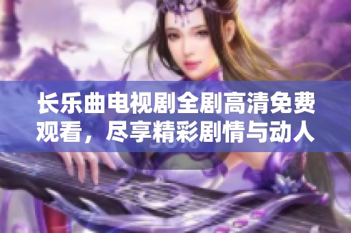 长乐曲电视剧全剧高清免费观看，尽享精彩剧情与动人音乐盛宴
