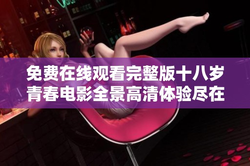 免费在线观看完整版十八岁青春电影全景高清体验尽在这里