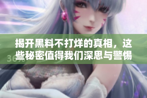 揭开黑料不打烊的真相，这些秘密值得我们深思与警惕