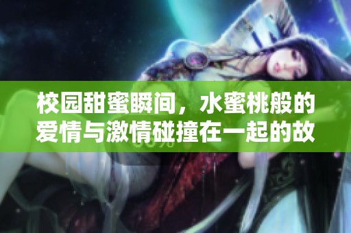 校园甜蜜瞬间，水蜜桃般的爱情与激情碰撞在一起的故事