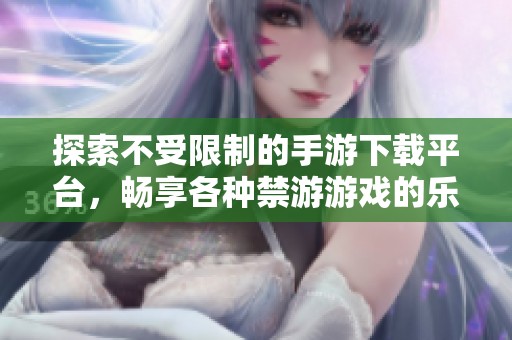 探索不受限制的手游下载平台，畅享各种禁游游戏的乐趣与精彩