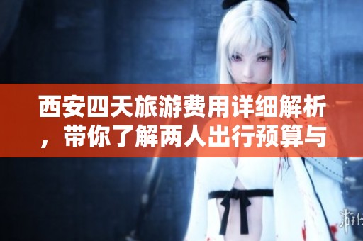 西安四天旅游费用详细解析，带你了解两人出行预算与实用攻略