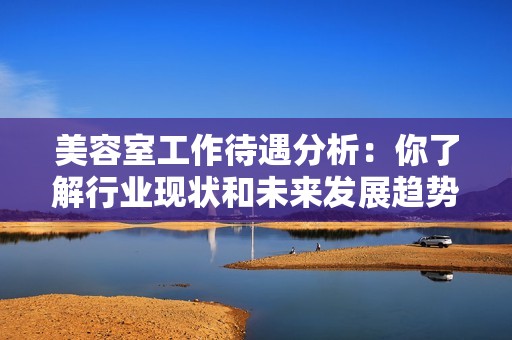 美容室工作待遇分析：你了解行业现状和未来发展趋势了吗
