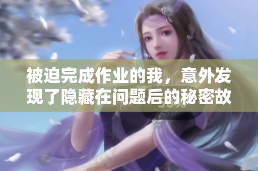 被迫完成作业的我，意外发现了隐藏在问题后的秘密故事