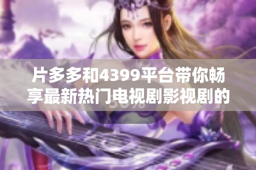 片多多和4399平台带你畅享最新热门电视剧影视剧的精彩体验