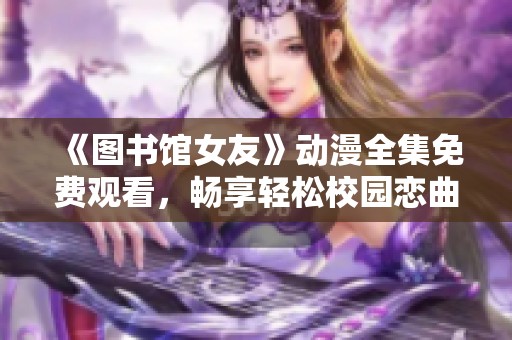 《图书馆女友》动漫全集免费观看，畅享轻松校园恋曲的精彩旅程