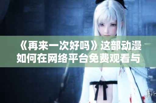 《再来一次好吗》这部动漫如何在网络平台免费观看与获取信息攻略