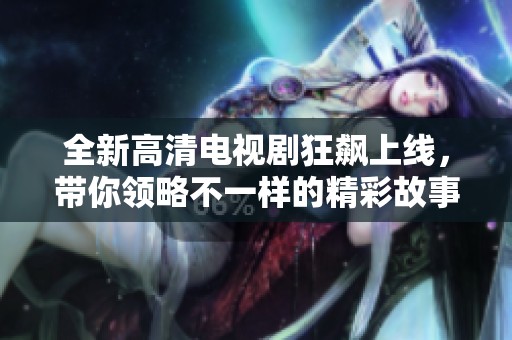 全新高清电视剧狂飙上线，带你领略不一样的精彩故事与紧张情节