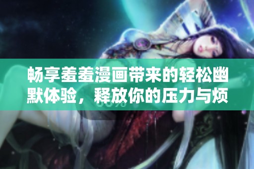 畅享羞羞漫画带来的轻松幽默体验，释放你的压力与烦恼