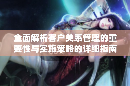 全面解析客户关系管理的重要性与实施策略的详细指南