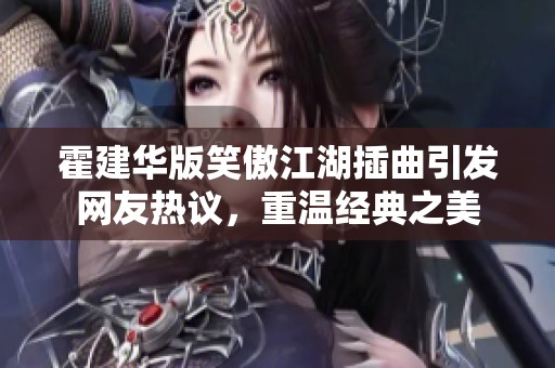 霍建华版笑傲江湖插曲引发网友热议，重温经典之美