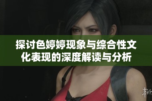 探讨色婷婷现象与综合性文化表现的深度解读与分析