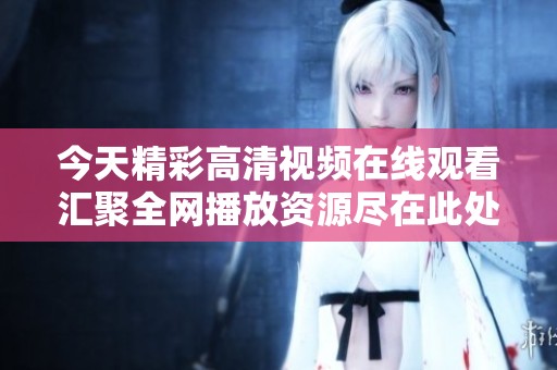 今天精彩高清视频在线观看汇聚全网播放资源尽在此处