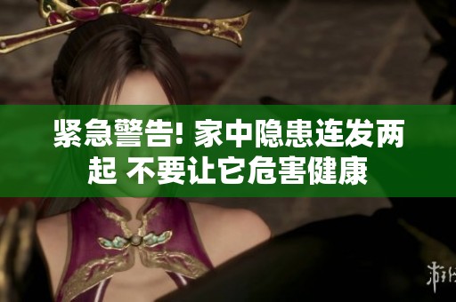 紧急警告! 家中隐患连发两起 不要让它危害健康