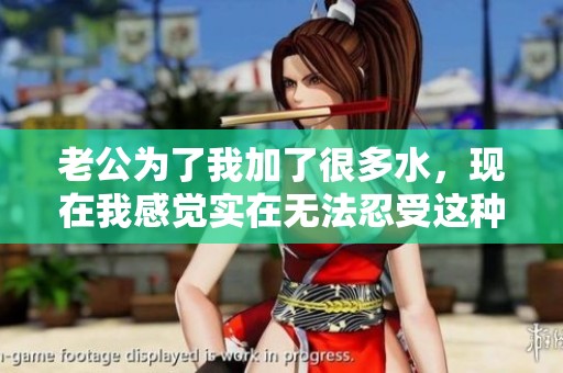 老公为了我加了很多水，现在我感觉实在无法忍受这种滋味