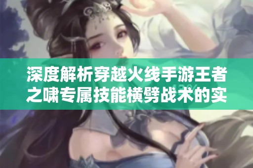 深度解析穿越火线手游王者之啸专属技能横劈战术的实战运用技巧