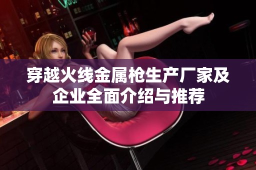 穿越火线金属枪生产厂家及企业全面介绍与推荐