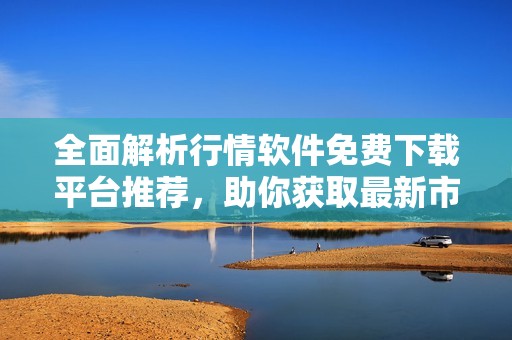 全面解析行情软件免费下载平台推荐，助你获取最新市场动态资讯