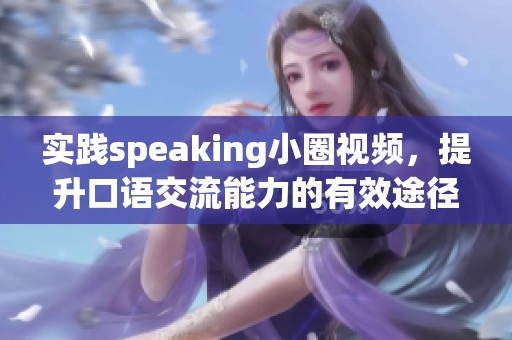 实践speaking小圈视频，提升口语交流能力的有效途径与技巧分享