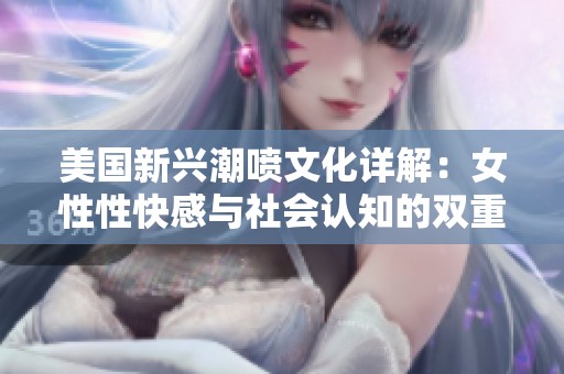 美国新兴潮喷文化详解：女性性快感与社会认知的双重变革