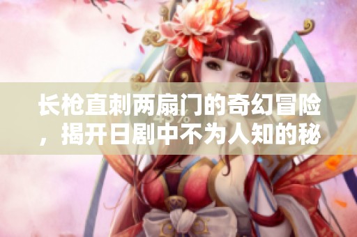长枪直刺两扇门的奇幻冒险，揭开日剧中不为人知的秘密与勇气