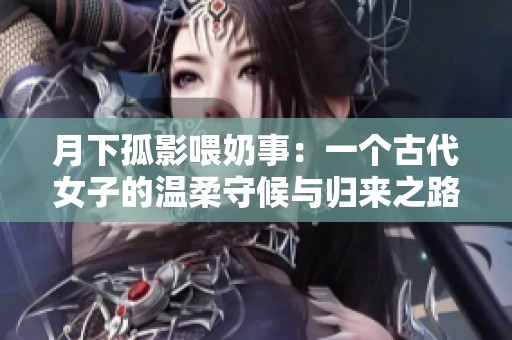 月下孤影喂奶事：一个古代女子的温柔守候与归来之路