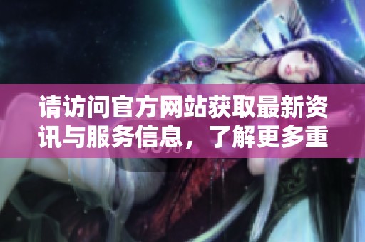 请访问官方网站获取最新资讯与服务信息，了解更多重要动态与公告。