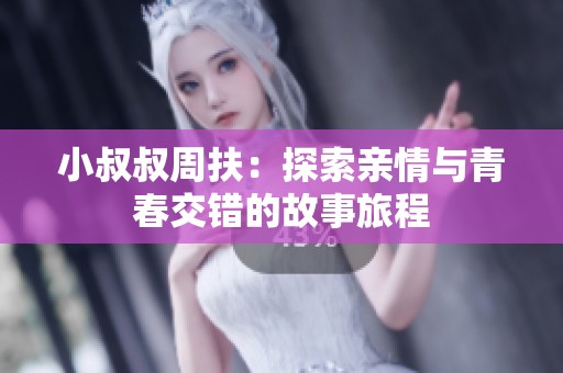 小叔叔周扶：探索亲情与青春交错的故事旅程