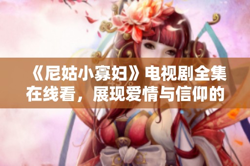 《尼姑小寡妇》电视剧全集在线看，展现爱情与信仰的动人故事