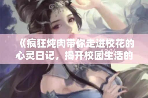 《疯狂炖肉带你走进校花的心灵日记，揭开校园生活的秘密》