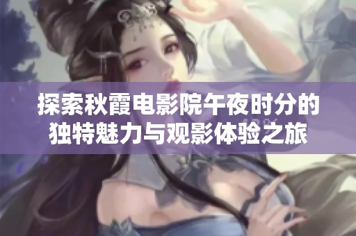 探索秋霞电影院午夜时分的独特魅力与观影体验之旅