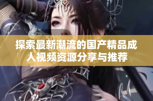 探索最新潮流的国产精品成人视频资源分享与推荐