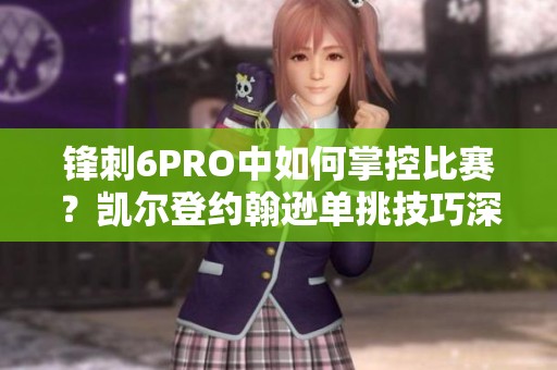 锋刺6PRO中如何掌控比赛？凯尔登约翰逊单挑技巧深度解析