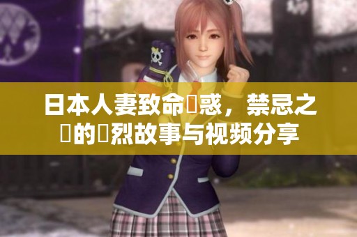 日本人妻致命誘惑，禁忌之戀的轟烈故事与视频分享