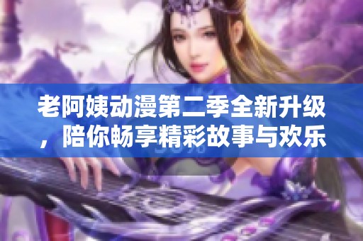 老阿姨动漫第二季全新升级，陪你畅享精彩故事与欢乐时光