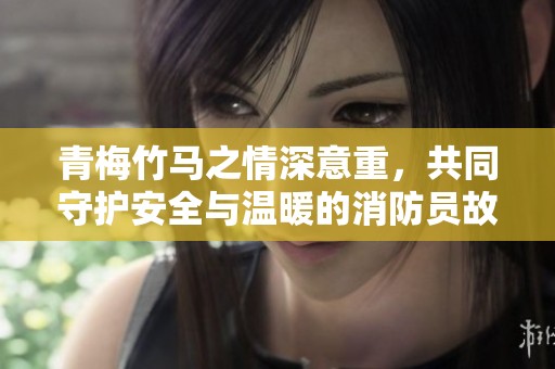 青梅竹马之情深意重，共同守护安全与温暖的消防员故事