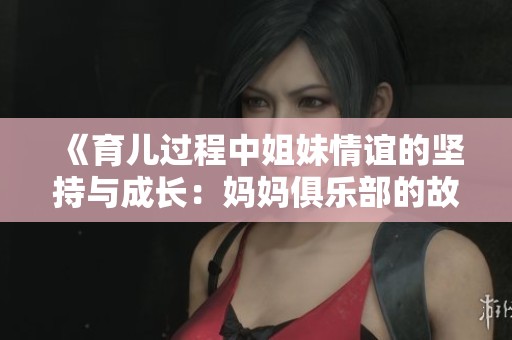 《育儿过程中姐妹情谊的坚持与成长：妈妈俱乐部的故事》