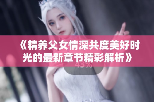 《精养父女情深共度美好时光的最新章节精彩解析》