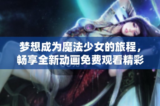 梦想成为魔法少女的旅程，畅享全新动画免费观看精彩体验
