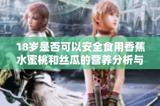 18岁是否可以安全食用香蕉水蜜桃和丝瓜的营养分析与建议
