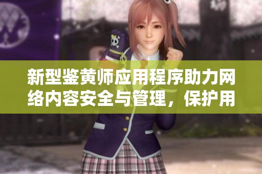 新型鉴黄师应用程序助力网络内容安全与管理，保护用户体验