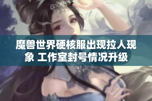 魔兽世界硬核服出现拉人现象 工作室封号情况升级