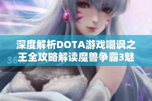 深度解析DOTA游戏嘲讽之王全攻略解读魔兽争霸3魅力解析